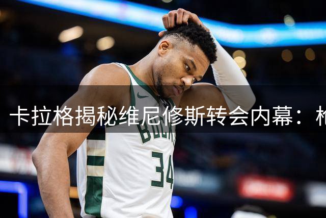 卡拉格揭秘维尼修斯转会内幕：枪手恐成皇马续约谈判牺牲品
