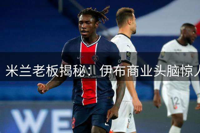 米兰老板揭秘：伊布商业头脑惊人 竟是幕后资本操盘手