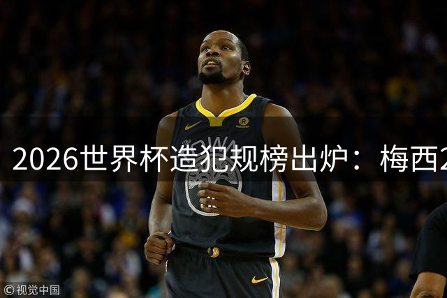 2026世界杯造犯规榜出炉：梅西20次领跑 比利时新星紧追其后