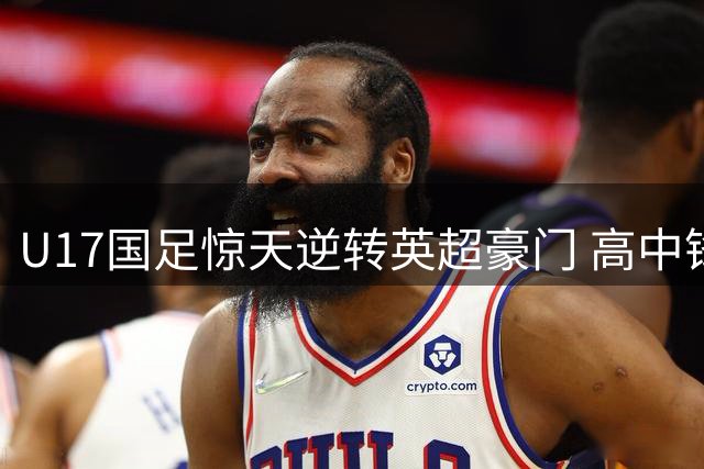 U17国足惊天逆转英超豪门 高中锋战术收奇效引热议